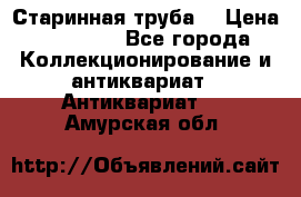 Старинная труба  › Цена ­ 20 000 - Все города Коллекционирование и антиквариат » Антиквариат   . Амурская обл.